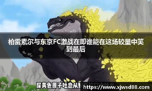 柏雷素尔与东京FC激战在即谁能在这场较量中笑到最后