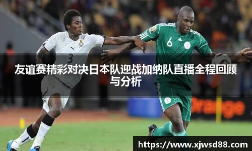 友谊赛精彩对决日本队迎战加纳队直播全程回顾与分析