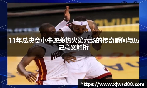 11年总决赛小牛逆袭热火第六场的传奇瞬间与历史意义解析