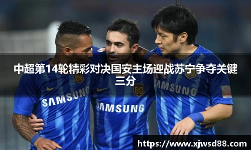 中超第14轮精彩对决国安主场迎战苏宁争夺关键三分