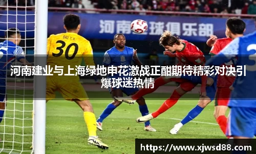 河南建业与上海绿地申花激战正酣期待精彩对决引爆球迷热情